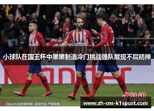 小球队在国王杯中屡屡制造冷门挑战强队展现不屈精神