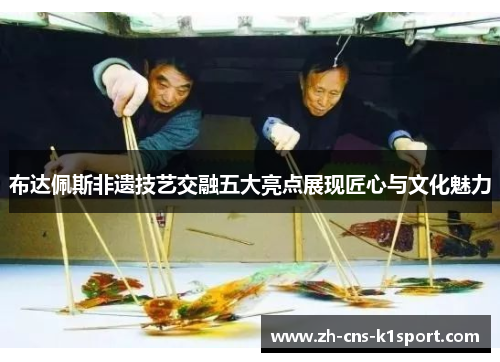 布达佩斯非遗技艺交融五大亮点展现匠心与文化魅力