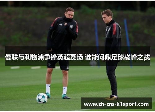 曼联与利物浦争锋英超赛场 谁能问鼎足球巅峰之战