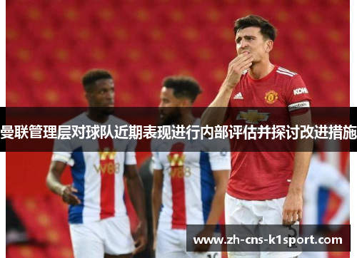 曼联管理层对球队近期表现进行内部评估并探讨改进措施