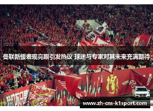 曼联新援表现亮眼引发热议 球迷与专家对其未来充满期待