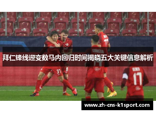 拜仁锋线迎变数马内回归时间揭晓五大关键信息解析