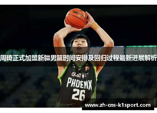 周琦正式加盟新疆男篮时间安排及回归过程最新进展解析