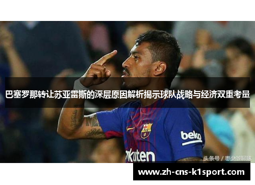 巴塞罗那转让苏亚雷斯的深层原因解析揭示球队战略与经济双重考量