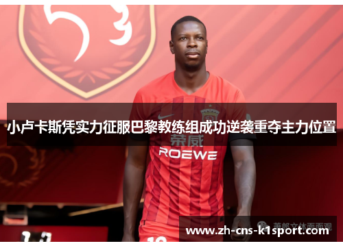 小卢卡斯凭实力征服巴黎教练组成功逆袭重夺主力位置