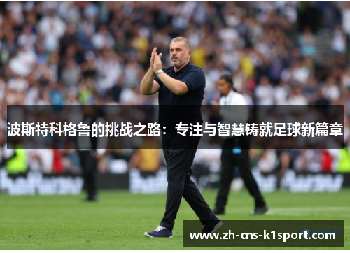 波斯特科格鲁的挑战之路：专注与智慧铸就足球新篇章