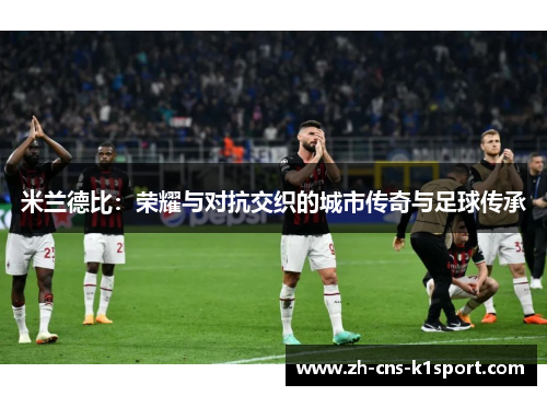 米兰德比:荣耀与对抗交织的城市传奇与足球传承 米兰德比:荣耀与对抗交织的城市传奇与足球传承