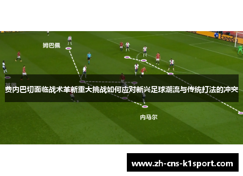 费内巴切面临战术革新重大挑战如何应对新兴足球潮流与传统打法的冲突 费内巴切面临战术革新重大挑战如何应对新兴足球潮流与传统打法的冲突