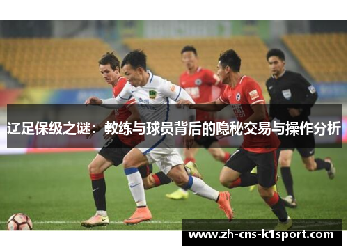 辽足保级之谜:教练与球员背后的隐秘交易与操作分析 辽足保级之谜:教练与球员背后的隐秘交易与操作分析