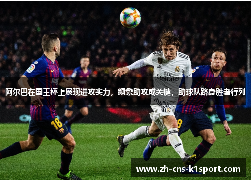 阿尔巴在国王杯上展现进攻实力,频繁助攻成关键,助球队跻身胜者行列 阿尔巴在国王杯上展现进攻实力,频繁助攻成关键,助球队跻身胜者行列