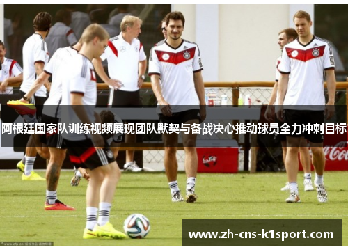阿根廷国家队训练视频展现团队默契与备战决心推动球员全力冲刺目标 阿根廷国家队训练视频展现团队默契与备战决心推动球员全力冲刺目标
