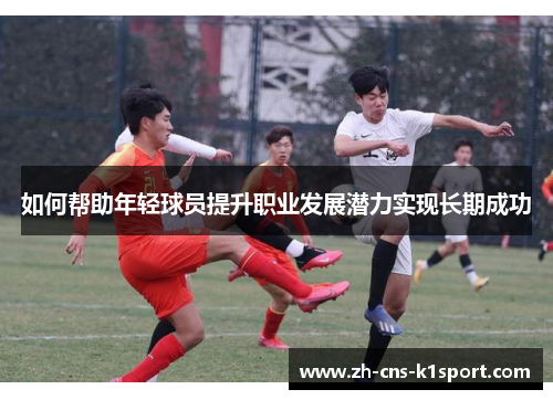 如何帮助年轻球员提升职业发展潜力实现长期成功 如何帮助年轻球员提升职业发展潜力实现长期成功