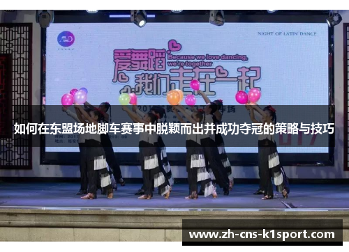 如何在东盟场地脚车赛事中脱颖而出并成功夺冠的策略与技巧 如何在东盟场地脚车赛事中脱颖而出并成功夺冠的策略与技巧