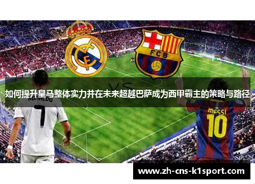 如何提升皇马整体实力并在未来超越巴萨成为西甲霸主的策略与路径