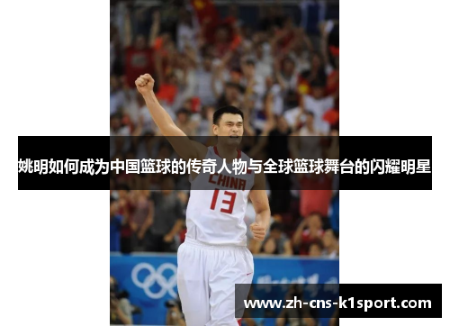 姚明如何成为中国篮球的传奇人物与全球篮球舞台的闪耀明星 姚明如何成为中国篮球的传奇人物与全球篮球舞台的闪耀明星
