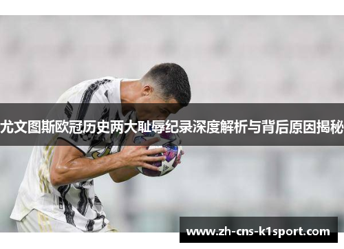 尤文图斯欧冠历史两大耻辱纪录深度解析与背后原因揭秘 尤文图斯欧冠历史两大耻辱纪录深度解析与背后原因揭秘