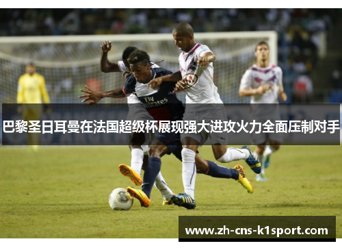 巴黎圣日耳曼在法国超级杯展现强大进攻火力全面压制对手 巴黎圣日耳曼在法国超级杯展现强大进攻火力全面压制对手