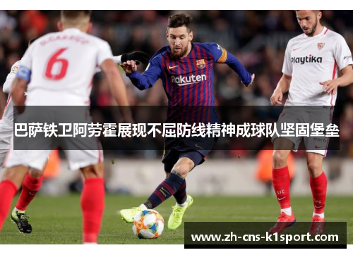 巴萨铁卫阿劳霍展现不屈防线精神成球队坚固堡垒 巴萨铁卫阿劳霍展现不屈防线精神成球队坚固堡垒