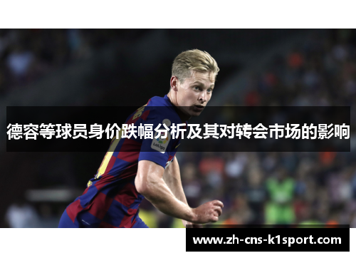 德容等球员身价跌幅分析及其对转会市场的影响 德容等球员身价跌幅分析及其对转会市场的影响