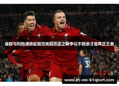 曼联与利物浦谁能登顶英超历史之巅争议不断谁才是真正王者 曼联与利物浦谁能登顶英超历史之巅争议不断谁才是真正王者