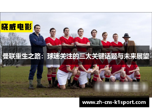 曼联重生之路:球迷关注的三大关键话题与未来展望 曼联重生之路:球迷关注的三大关键话题与未来展望