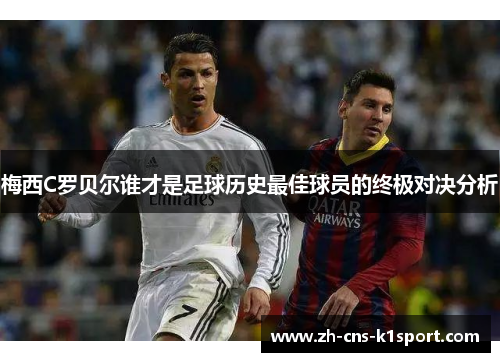 梅西C罗贝尔谁才是足球历史最佳球员的终极对决分析 梅西C罗贝尔谁才是足球历史最佳球员的终极对决分析