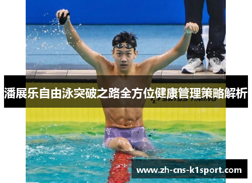 潘展乐自由泳突破之路全方位健康管理策略解析