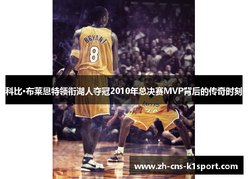 科比·布莱恩特领衔湖人夺冠2010年总决赛MVP背后的传奇时刻