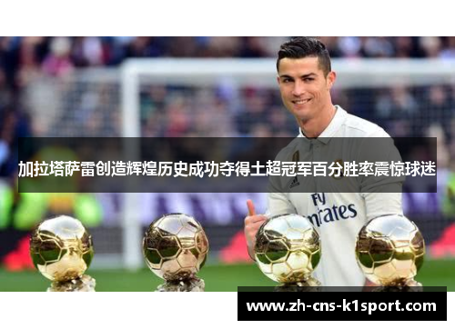 加拉塔萨雷创造辉煌历史成功夺得土超冠军百分胜率震惊球迷