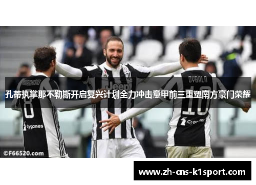 孔蒂执掌那不勒斯开启复兴计划全力冲击意甲前三重塑南方豪门荣耀