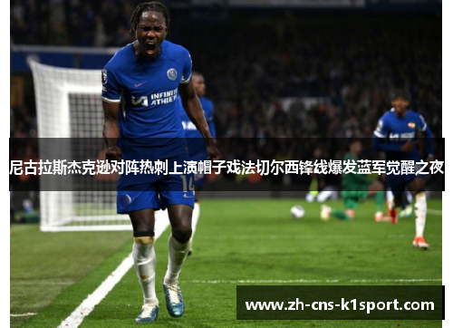 尼古拉斯杰克逊对阵热刺上演帽子戏法切尔西锋线爆发蓝军觉醒之夜 尼古拉斯杰克逊对阵热刺上演帽子戏法切尔西锋线爆发蓝军觉醒之夜