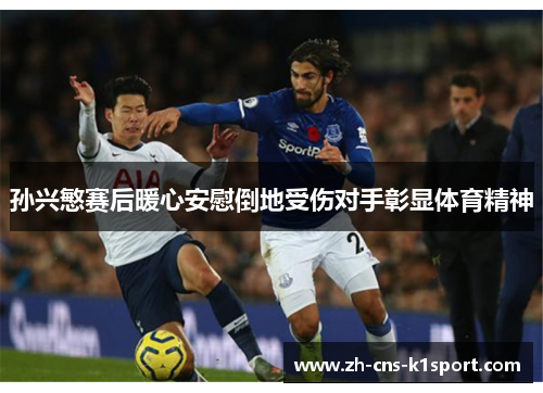 孙兴慜赛后暖心安慰倒地受伤对手彰显体育精神