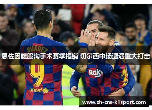 恩佐因腹股沟手术赛季报销 切尔西中场遭遇重大打击 恩佐因腹股沟手术赛季报销 切尔西中场遭遇重大打击