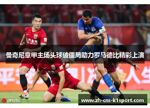 曼奇尼意甲主场头球破僵局助力罗马德比精彩上演 曼奇尼意甲主场头球破僵局助力罗马德比精彩上演