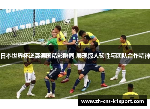 日本世界杯逆袭德国精彩瞬间 展现惊人韧性与团队合作精神
