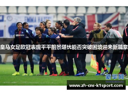 皇马女足欧冠表现平平前景堪忧能否突破困境迎来新篇章 皇马女足欧冠表现平平前景堪忧能否突破困境迎来新篇章