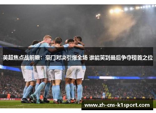 英超焦点战前瞻：豪门对决引爆全场 谁能笑到最后争夺榜首之位