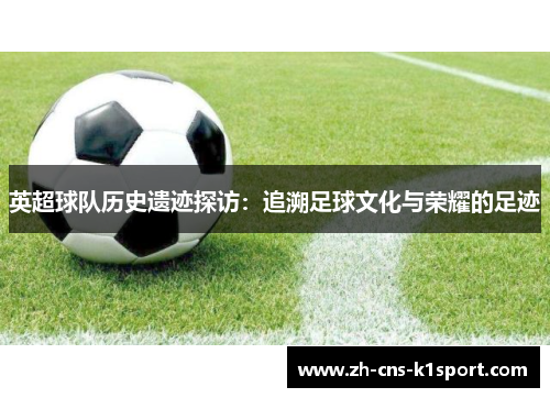 英超球队历史遗迹探访：追溯足球文化与荣耀的足迹