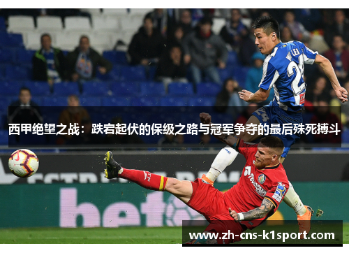 西甲绝望之战：跌宕起伏的保级之路与冠军争夺的最后殊死搏斗