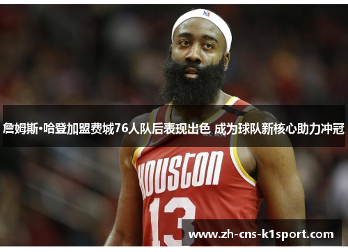 詹姆斯·哈登加盟费城76人队后表现出色 成为球队新核心助力冲冠