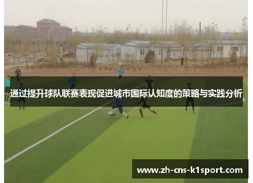 通过提升球队联赛表现促进城市国际认知度的策略与实践分析 通过提升球队联赛表现促进城市国际认知度的策略与实践分析