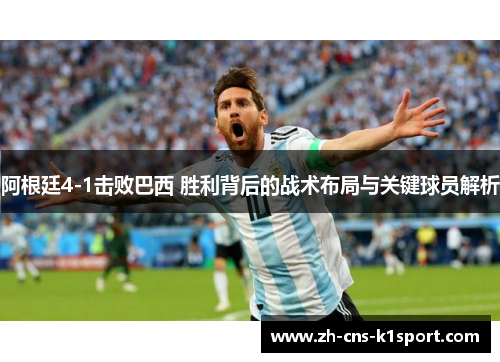 阿根廷4-1击败巴西 胜利背后的战术布局与关键球员解析 阿根廷4-1击败巴西 胜利背后的战术布局与关键球员解析