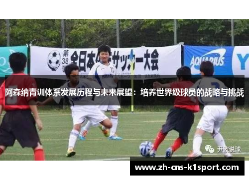 阿森纳青训体系发展历程与未来展望:培养世界级球员的战略与挑战 阿森纳青训体系发展历程与未来展望:培养世界级球员的战略与挑战